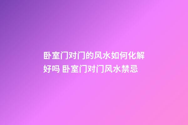 卧室门对门的风水如何化解好吗 卧室门对门风水禁忌